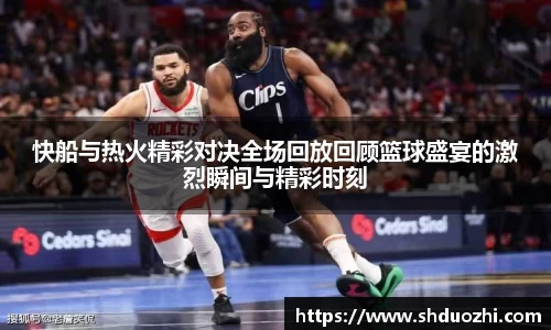快船与热火精彩对决全场回放回顾篮球盛宴的激烈瞬间与精彩时刻